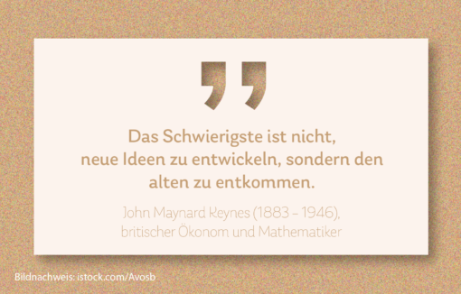 „Das Schwierigste ist nicht, neue Ideen zu entwickeln, sondern den alten zu entkommen.“ John Maynard Keynes (1883 – 1946), britischer Ökonom und Mathematiker
